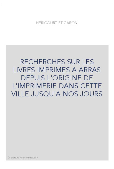 RECHERCHES SUR LES LIVRES IMPRIMES A ARRAS DEPUIS L'ORIGINE DE L'IMPRIMERIE DANS CETTE VILLE JUSQU'A NOS JO