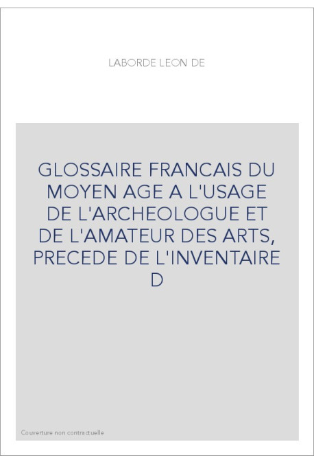 GLOSSAIRE FRANCAIS DU MOYEN AGE A L'USAGE DE L'ARCHEOLOGUE ET DE L'AMATEUR DES ARTS, PRECEDE DE L'INVENTAI