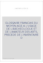 GLOSSAIRE FRANCAIS DU MOYEN AGE A L'USAGE DE L'ARCHEOLOGUE ET DE L'AMATEUR DES ARTS, PRECEDE DE L'INVENTAI