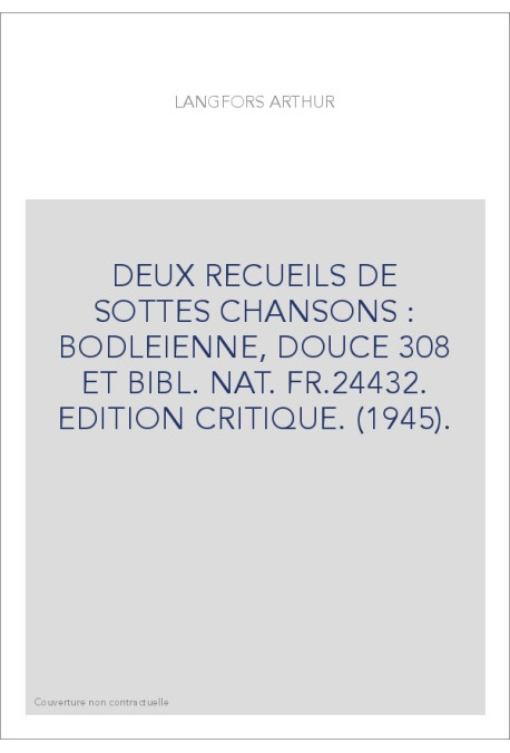 DEUX RECUEILS DE SOTTES CHANSONS : BODLEIENNE, DOUCE 308 ET BIBL. NAT. FR.24432. EDITION CRITIQUE. (1945).
