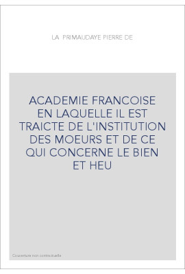 ACADEMIE FRANCOISE EN LAQUELLE IL EST TRAICTE DE L'INSTITUTION DES MOEURS ET DE CE QUI CONCERNE LE BIEN ET HE