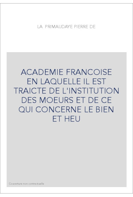 ACADEMIE FRANCOISE EN LAQUELLE IL EST TRAICTE DE L'INSTITUTION DES MOEURS ET DE CE QUI CONCERNE LE BIEN ET HE