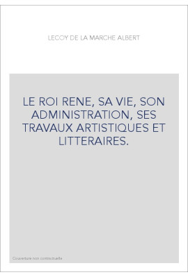 LE ROI RENE, SA VIE, SON ADMINISTRATION, SES TRAVAUX ARTISTIQUES ET LITTERAIRES.