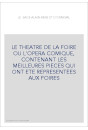 LE THEATRE DE LA FOIRE OU L'OPERA COMIQUE, CONTENANT LES MEILLEURES PIECES QUI ONT ETE REPRESENTEES AUX FOIRE