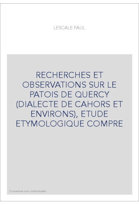 RECHERCHES ET OBSERVATIONS SUR LE PATOIS DE QUERCY (DIALECTE DE CAHORS ET ENVIRONS), ETUDE ETYMOLOGIQUE COMPRE
