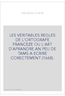 LES VERITABLES REGLES DE L'ORTOGRAFE FRANCEZE OU L'ART D'APRANDRE AN PEU DE TAMS A ECRIRE CORECTEMENT (1668
