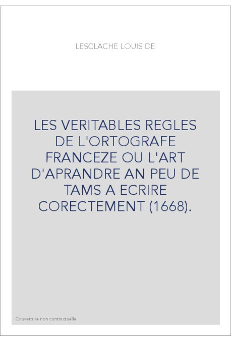 LES VERITABLES REGLES DE L'ORTOGRAFE FRANCEZE OU L'ART D'APRANDRE AN PEU DE TAMS A ECRIRE CORECTEMENT (1668