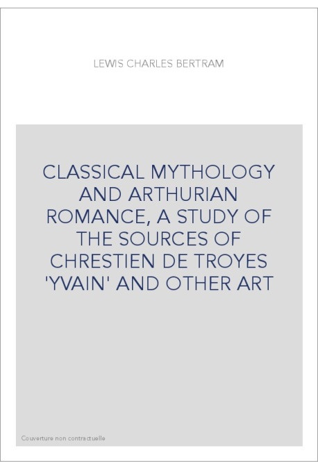 CLASSICAL MYTHOLOGY AND ARTHURIAN ROMANCE, A STUDY OF THE SOURCES OF CHRESTIEN DE TROYES 'YVAIN' AND OTHER A