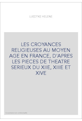 LES CROYANCES RELIGIEUSES AU MOYEN AGE EN FRANCE, D'APRES LES PIECES DE THEATRE SERIEUX DU XIIE, XIIIE ET XIV