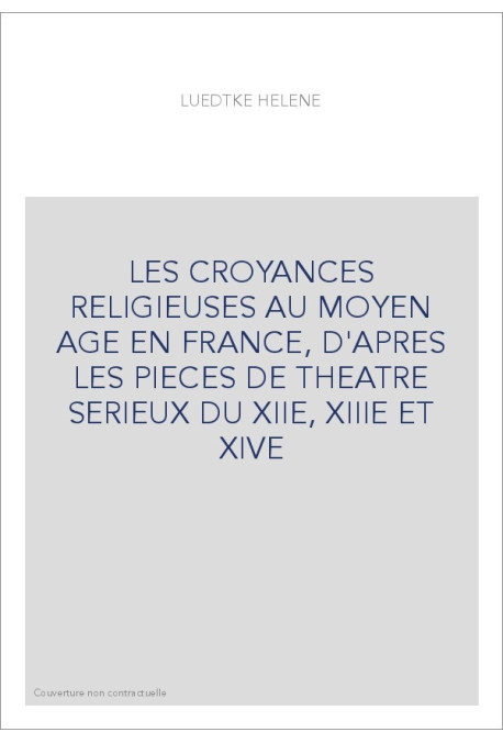 LES CROYANCES RELIGIEUSES AU MOYEN AGE EN FRANCE, D'APRES LES PIECES DE THEATRE SERIEUX DU XIIE, XIIIE ET XIV