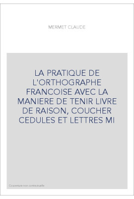 LA PRATIQUE DE L'ORTHOGRAPHE FRANCOISE AVEC LA MANIERE DE TENIR LIVRE DE RAISON, COUCHER CEDULES ET LETTRES M
