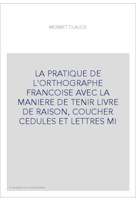 LA PRATIQUE DE L'ORTHOGRAPHE FRANCOISE AVEC LA MANIERE DE TENIR LIVRE DE RAISON, COUCHER CEDULES ET LETTRES M