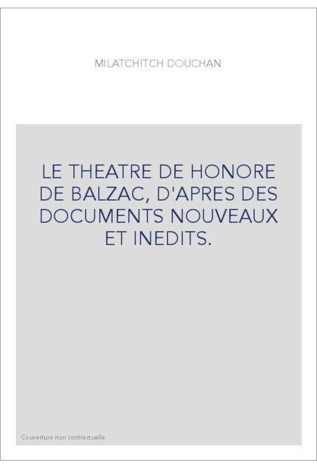 LE THEATRE DE HONORE DE BALZAC, D'APRES DES DOCUMENTS NOUVEAUX ET INEDITS.
