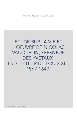 ETUDE SUR LA VIE ET L'OEUVRE DE NICOLAS VAUQUELIN, SEIGNEUR DES YVETAUX, PRECEPTEUR DE LOUIS XIII, 1567-1649.