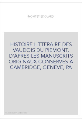 HISTOIRE LITTERAIRE DES VAUDOIS DU PIEMONT, D'APRES LES MANUSCRITS ORIGINAUX CONSERVES A CAMBRIDGE, GENEVE, P