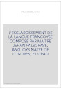 L'ESCLARCISSEMENT DE LA LANGUE FRANCOYSE COMPOSE PAR MAITRE JEHAN PALSGRAVE, ANGLOYS NATYF DE LONDRES, ET GRA