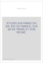 ETUDES SUR FRANCOIS IER, ROI DE FRANCE, SUR SA VIE PRIVEE ET SON REGNE.