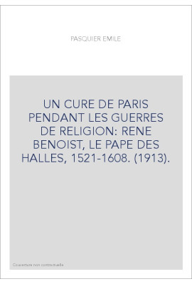 UN CURE DE PARIS PENDANT LES GUERRES DE RELIGION: RENE BENOIST, LE PAPE DES HALLES, 1521-1608. (1913).