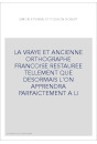 LA VRAYE ET ANCIENNE ORTHOGRAPHE FRANCOISE RESTAUREE TELLEMENT QUE DESORMAIS L'ON APPRENDRA PARFAICTEMENT A L