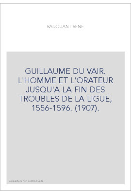 GUILLAUME DU VAIR. L'HOMME ET L'ORATEUR JUSQU'A LA FIN DES TROUBLES DE LA LIGUE, 1556-1596. (1907).