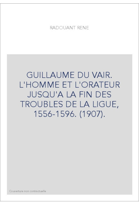 GUILLAUME DU VAIR. L'HOMME ET L'ORATEUR JUSQU'A LA FIN DES TROUBLES DE LA LIGUE, 1556-1596. (1907).