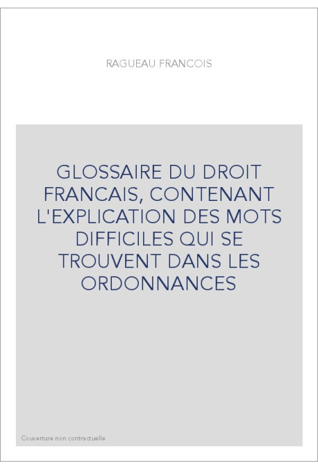GLOSSAIRE DU DROIT FRANCAIS, CONTENANT L'EXPLICATION DES MOTS DIFFICILES QUI SE TROUVENT DANS LES ORDONNANCES