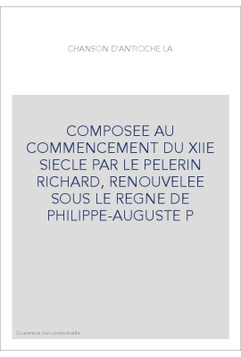 LA CHANSON D'ANTIOCHE, COMPOSEE AU COMMENCEMENT DU XIIE SIECLE PAR LE PELERIN RICHARD,