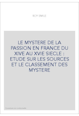 LE MYSTERE DE LA PASSION EN FRANCE DU XIVE AU XVIE SIECLE : ETUDE SUR LES SOURCES ET LE CLASSEMENT DES MYSTERE