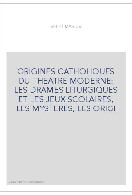 ORIGINES CATHOLIQUES DU THEATRE MODERNE: LES DRAMES LITURGIQUES ET LES JEUX SCOLAIRES, LES MYSTERES, LES ORIGI
