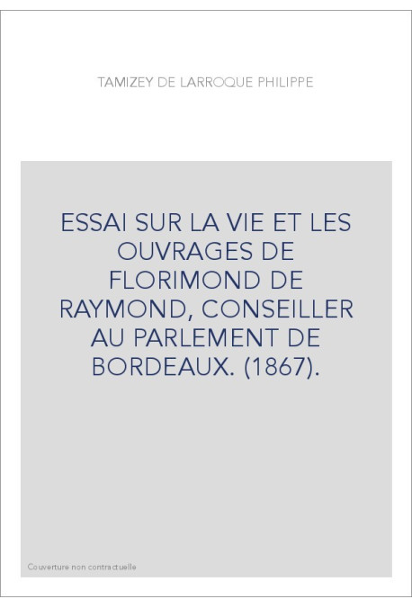 ESSAI SUR LA VIE ET LES OUVRAGES DE FLORIMOND DE RAYMOND, CONSEILLER AU PARLEMENT DE BORDEAUX. (1867).