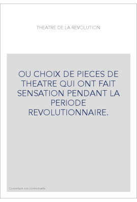 OU CHOIX DE PIECES DE THEATRE QUI ONT FAIT SENSATION PENDANT LA PERIODE REVOLUTIONNAIRE.