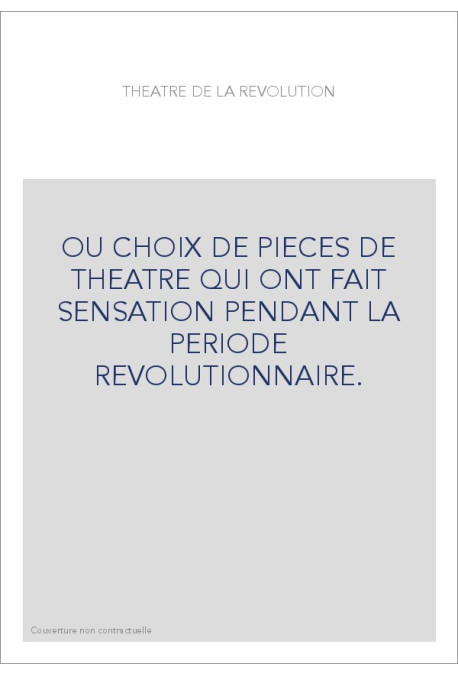 OU CHOIX DE PIECES DE THEATRE QUI ONT FAIT SENSATION PENDANT LA PERIODE REVOLUTIONNAIRE.