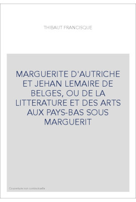 MARGUERITE D'AUTRICHE ET JEHAN LEMAIRE DE BELGES, OU DE LA LITTERATURE ET DES ARTS AUX PAYS-BAS SOUS MARGUERI