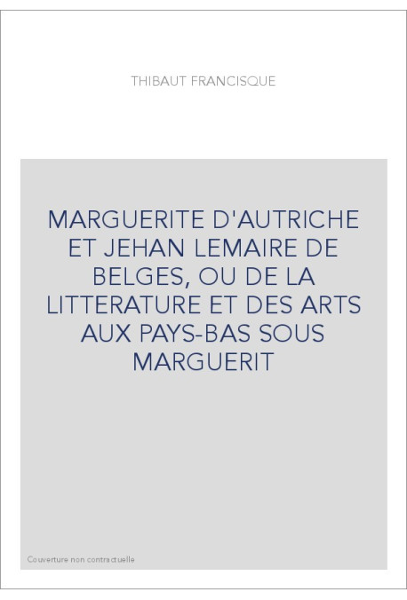 MARGUERITE D'AUTRICHE ET JEHAN LEMAIRE DE BELGES, OU DE LA LITTERATURE ET DES ARTS AUX PAYS-BAS SOUS MARGUERI