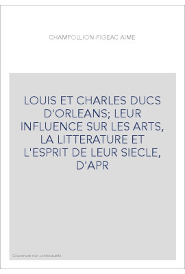 LOUIS ET CHARLES DUCS D'ORLEANS  LEUR INFLUENCE SUR LES ARTS, LA LITTERATURE ET L'ESPRIT DE LEUR SIECLE, D'