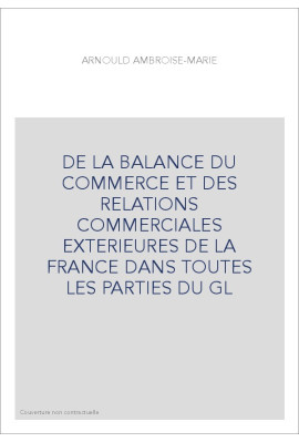 DE LA BALANCE DU COMMERCE ET DES RELATIONS COMMERCIALES EXTERIEURES DE LA FRANCE DANS TOUTES LES PARTIES DU GL