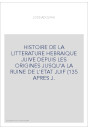 HISTOIRE DE LA LITTERATURE HEBRAIQUE JUIVE DEPUIS LES ORIGINES JUSQU'A LA RUINE DE L'ETAT JUIF (135 APRES J.