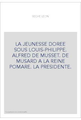 LA JEUNESSE DOREE SOUS LOUIS-PHILIPPE. ALFRED DE MUSSET. DE MUSARD A LA REINE POMARE. LA PRESIDENTE.