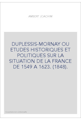 DUPLESSIS-MORNAY OU ETUDES HISTORIQUES ET POLITIQUES SUR LA SITUATION DE LA FRANCE DE 1549 A 1623. (1848).