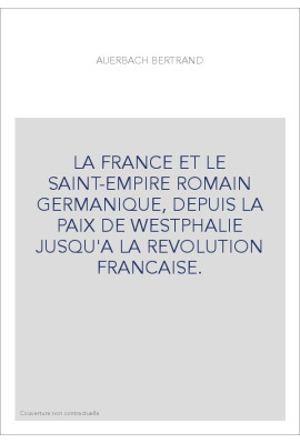 LA FRANCE ET LE SAINT-EMPIRE ROMAIN GERMANIQUE, DEPUIS LA PAIX DE WESTPHALIE JUSQU'A LA REVOLUTION FRANCAISE.