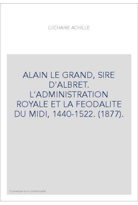 ALAIN LE GRAND, SIRE D'ALBRET. L'ADMINISTRATION ROYALE ET LA FEODALITE DU MIDI, 1440-1522. (1877).