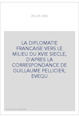 LA DIPLOMATIE FRANCAISE VERS LE MILIEU DU XVIE SIECLE, D'APRES LA CORRESPONDANCE DE GUILLAUME PELLICIER, EVEQ
