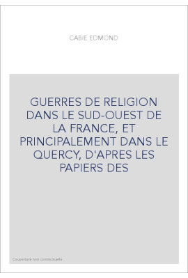 GUERRES DE RELIGION DANS LE SUD-OUEST DE LA FRANCE, ET PRINCIPALEMENT DANS LE QUERCY, D'APRES LES PAPIERS DES