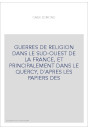 GUERRES DE RELIGION DANS LE SUD-OUEST DE LA FRANCE, ET PRINCIPALEMENT DANS LE QUERCY, D'APRES LES PAPIERS DES