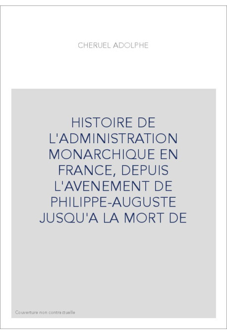 HISTOIRE DE L'ADMINISTRATION MONARCHIQUE EN FRANCE, DEPUIS L'AVENEMENT DE PHILIPPE-AUGUSTE JUSQU'A LA MORT