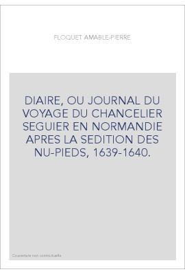 DIAIRE, OU JOURNAL DU VOYAGE DU CHANCELIER SEGUIER EN NORMANDIE APRES LA SEDITION DES NU-PIEDS, 1639-1640.