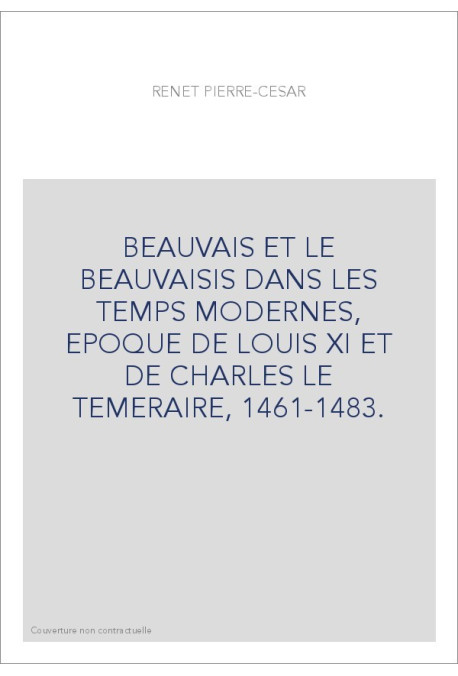 BEAUVAIS ET LE BEAUVAISIS DANS LES TEMPS MODERNES, EPOQUE DE LOUIS XI ET DE CHARLES LE TEMERAIRE, 1461-1483.