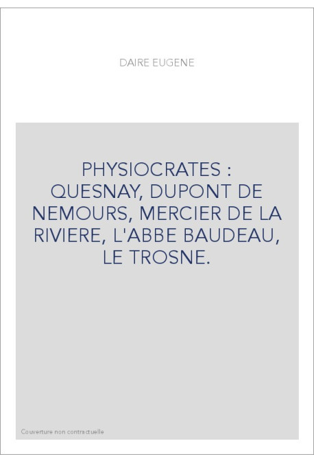 PHYSIOCRATES : QUESNAY, DUPONT DE NEMOURS, MERCIER DE LA RIVIERE, L'ABBE BAUDEAU, LE TROSNE.
