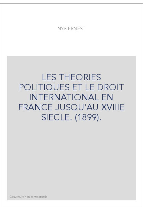 LES THEORIES POLITIQUES ET LE DROIT INTERNATIONAL EN FRANCE JUSQU'AU XVIIIE SIECLE. (1899).