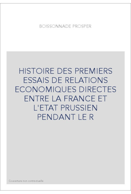 HISTOIRE DES PREMIERS ESSAIS DE RELATIONS ECONOMIQUES DIRECTES ENTRE LA FRANCE ET L'ETAT PRUSSIEN PENDANT LE R